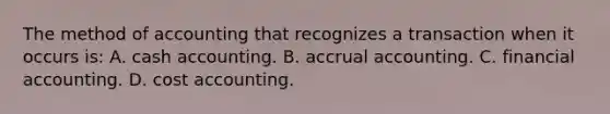 The method of accounting that recognizes a transaction when it occurs​ is: A. cash accounting. B. accrual accounting. C. financial accounting. D. cost accounting.