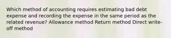 Which method of accounting requires estimating bad debt expense and recording the expense in the same period as the related revenue? Allowance method Return method Direct write-off method