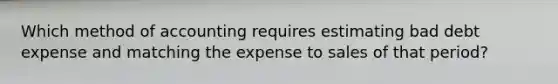 Which method of accounting requires estimating bad debt expense and matching the expense to sales of that period?