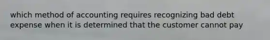 which method of accounting requires recognizing bad debt expense when it is determined that the customer cannot pay