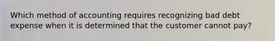 Which method of accounting requires recognizing bad debt expense when it is determined that the customer cannot pay?