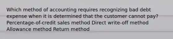 Which method of accounting requires recognizing bad debt expense when it is determined that the customer cannot pay? Percentage-of-credit sales method Direct write-off method Allowance method Return method