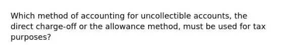 Which method of accounting for uncollectible accounts, the direct charge-off or the allowance method, must be used for tax purposes?