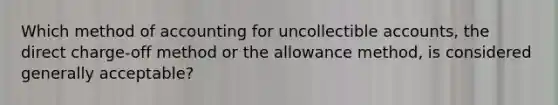 Which method of accounting for uncollectible accounts, the direct charge-off method or the allowance method, is considered generally acceptable?