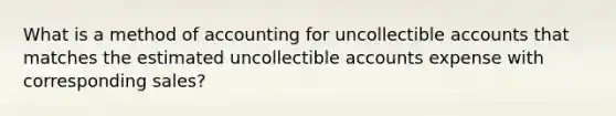 What is a method of accounting for uncollectible accounts that matches the estimated uncollectible accounts expense with corresponding sales?