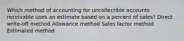 Which method of accounting for uncollectible accounts receivable uses an estimate based on a percent of sales? Direct write-off method Allowance method Sales factor method Estimated method