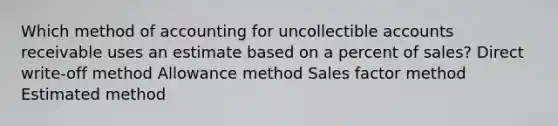 Which method of accounting for uncollectible accounts receivable uses an estimate based on a percent of sales? Direct write-off method Allowance method Sales factor method Estimated method