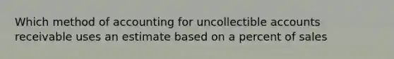Which method of accounting for uncollectible accounts receivable uses an estimate based on a percent of sales