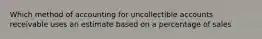 Which method of accounting for uncollectible accounts receivable uses an estimate based on a percentage of sales