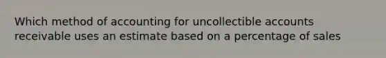 Which method of accounting for uncollectible accounts receivable uses an estimate based on a percentage of sales