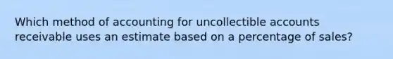 Which method of accounting for uncollectible accounts receivable uses an estimate based on a percentage of sales?