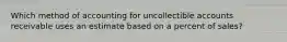 Which method of accounting for uncollectible accounts receivable uses an estimate based on a percent of sales?