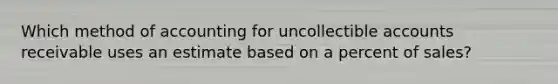 Which method of accounting for uncollectible accounts receivable uses an estimate based on a percent of sales?