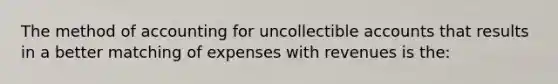 The method of accounting for uncollectible accounts that results in a better matching of expenses with revenues is the: