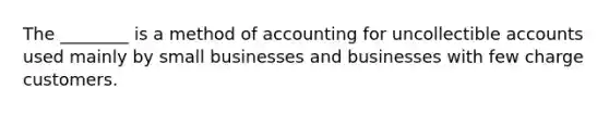 The ________ is a method of accounting for uncollectible accounts used mainly by small businesses and businesses with few charge customers.