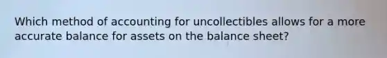 Which method of accounting for uncollectibles allows for a more accurate balance for assets on the balance sheet?