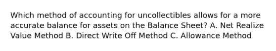 Which method of accounting for uncollectibles allows for a more accurate balance for assets on the Balance Sheet? A. Net Realize Value Method B. Direct Write Off Method C. Allowance Method