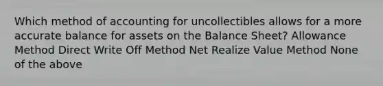 Which method of accounting for uncollectibles allows for a more accurate balance for assets on the Balance Sheet? Allowance Method Direct Write Off Method Net Realize Value Method None of the above