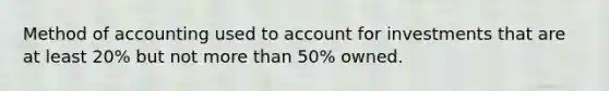 Method of accounting used to account for investments that are at least 20% but not more than 50% owned.