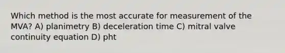 Which method is the most accurate for measurement of the MVA? A) planimetry B) deceleration time C) mitral valve continuity equation D) pht