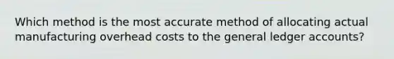 Which method is the most accurate method of allocating actual manufacturing overhead costs to the general ledger accounts?