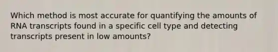 Which method is most accurate for quantifying the amounts of RNA transcripts found in a specific cell type and detecting transcripts present in low amounts?