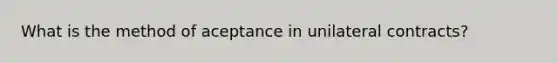 What is the method of aceptance in unilateral contracts?