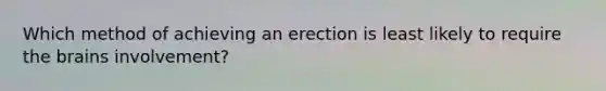 Which method of achieving an erection is least likely to require the brains involvement?