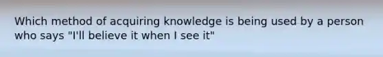 Which method of acquiring knowledge is being used by a person who says "I'll believe it when I see it"