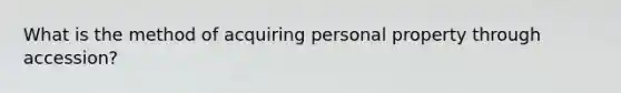 What is the method of acquiring personal property through accession?