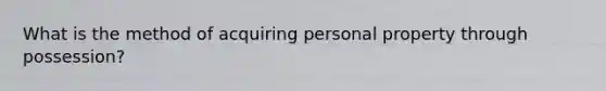 What is the method of acquiring personal property through possession?