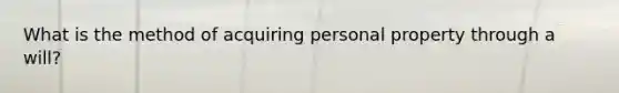 What is the method of acquiring personal property through a will?