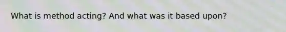 What is method acting? And what was it based upon?
