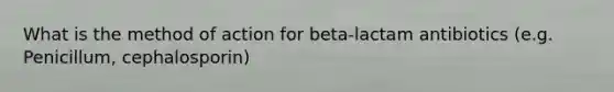 What is the method of action for beta-lactam antibiotics (e.g. Penicillum, cephalosporin)