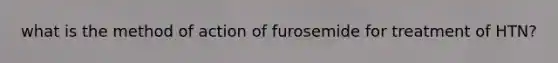 what is the method of action of furosemide for treatment of HTN?
