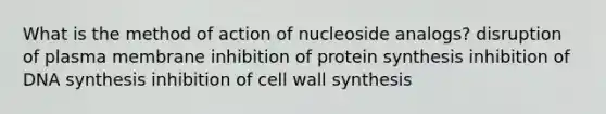 What is the method of action of nucleoside analogs? disruption of plasma membrane inhibition of protein synthesis inhibition of DNA synthesis inhibition of cell wall synthesis