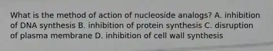 What is the method of action of nucleoside analogs? A. inhibition of DNA synthesis B. inhibition of protein synthesis C. disruption of plasma membrane D. inhibition of cell wall synthesis