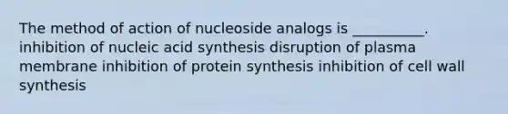 The method of action of nucleoside analogs is __________. inhibition of nucleic acid synthesis disruption of plasma membrane inhibition of protein synthesis inhibition of cell wall synthesis