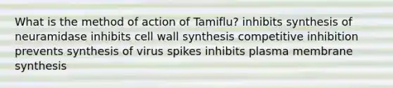 What is the method of action of Tamiflu? inhibits synthesis of neuramidase inhibits cell wall synthesis competitive inhibition prevents synthesis of virus spikes inhibits plasma membrane synthesis