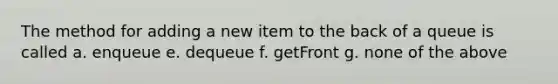 The method for adding a new item to the back of a queue is called a. enqueue e. dequeue f. getFront g. none of the above