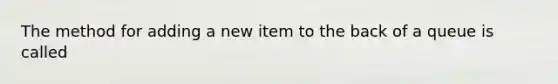 The method for adding a new item to the back of a queue is called