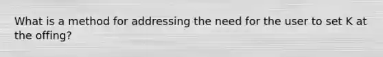 What is a method for addressing the need for the user to set K at the offing?