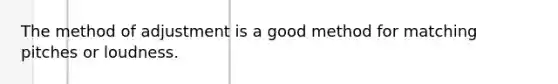 The method of adjustment is a good method for matching pitches or loudness.