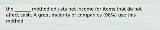 the _______ method adjusts net income for items that do not affect cash. A great majority of companies (98%) use this method