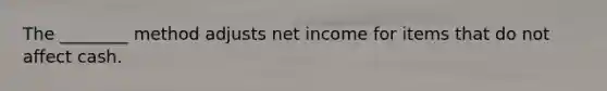 The ________ method adjusts net income for items that do not affect cash.