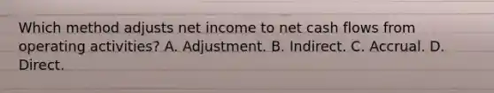 Which method adjusts net income to net cash flows from operating activities? A. Adjustment. B. Indirect. C. Accrual. D. Direct.