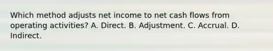 Which method adjusts net income to net cash flows from operating activities? A. Direct. B. Adjustment. C. Accrual. D. Indirect.