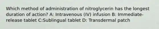 Which method of administration of nitroglycerin has the longest duration of action? A: Intravenous (IV) infusion B: Immediate-release tablet C:Sublingual tablet D: Transdermal patch