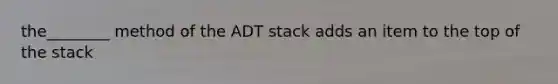 the________ method of the ADT stack adds an item to the top of the stack