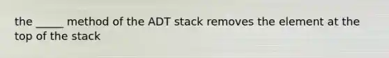 the _____ method of the ADT stack removes the element at the top of the stack